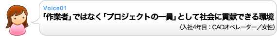 Voice01 「作業者」ではなく「プロジェクトの一員」として社会に貢献できる環境（入社4年目：CADオペレーター／女性）
